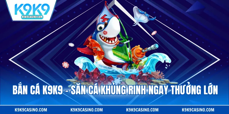 Bắn cá K9K9 - Săn cá khủng rinh ngay thưởng lớn