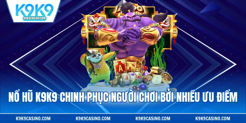 Nổ hũ K9K9 chinh phục người chơi bởi nhiều ưu điểm