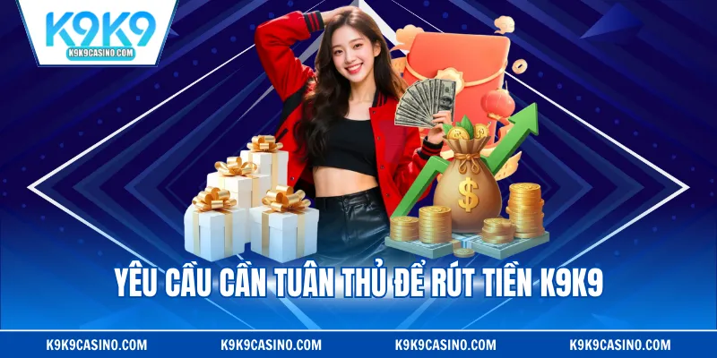 Yêu cầu cần tuân thủ để rút tiền K9K9